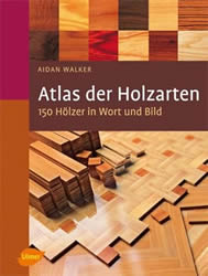 Atlas der Holzarten: 150 Hölzer in Wort und Bild